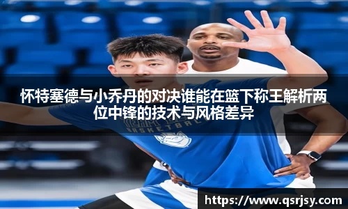 怀特塞德与小乔丹的对决谁能在篮下称王解析两位中锋的技术与风格差异