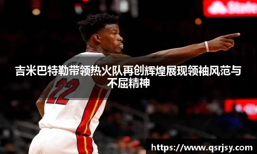 吉米巴特勒带领热火队再创辉煌展现领袖风范与不屈精神