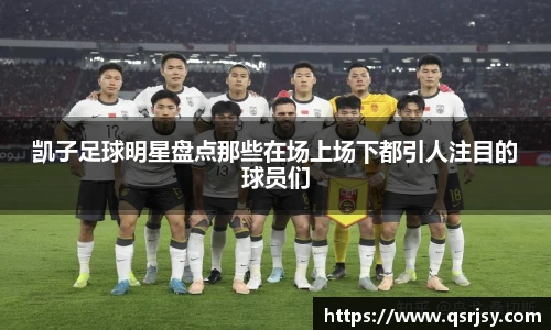 凯子足球明星盘点那些在场上场下都引人注目的球员们